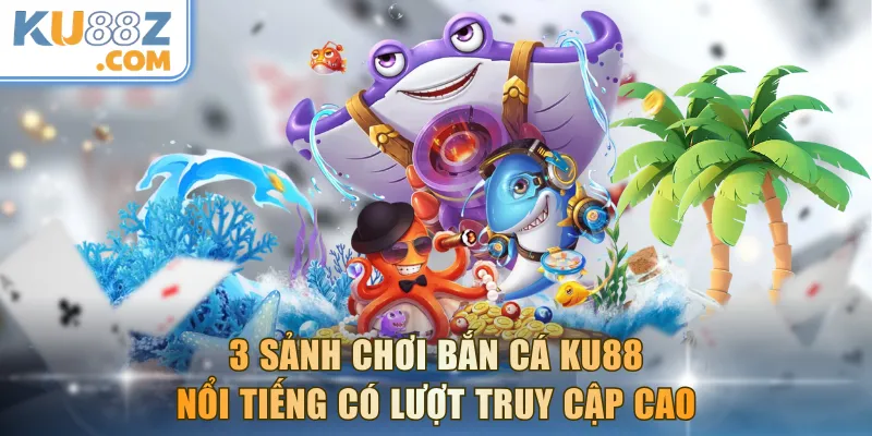 3 sảnh chơi bắn cá KU88 nổi tiếng có lượt truy cập cao