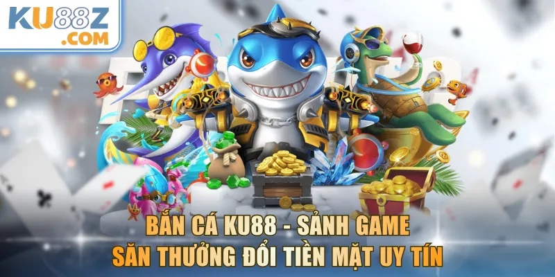 Bắn Cá KU88 - Sảnh Game Săn Thưởng Đổi Tiền Mặt Uy Tín